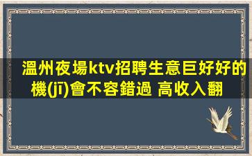 溫州夜場ktv招聘生意巨好好的機(jī)會不容錯過 高收入翻包多